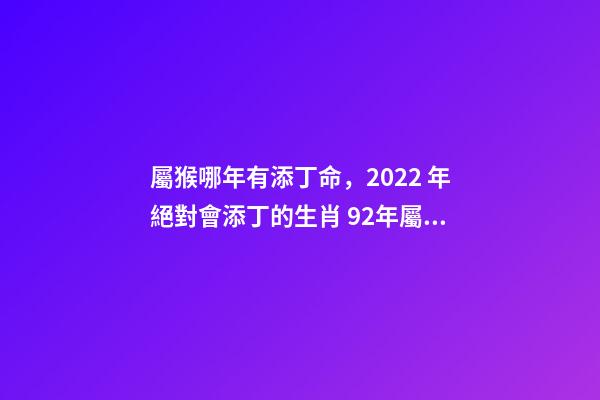 屬猴哪年有添丁命，2022 年絕對會添丁的生肖 92年屬猴哪年有添丁命-第1張-觀點-玄機派